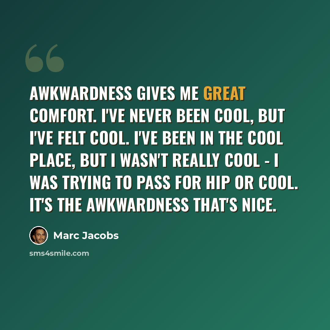 “Awkwardness gives me great comfort. I've never been cool, but I've felt cool. I've been in the cool place, but I wasn't really cool - I was trying to pass for hip or cool. It's the awkwardness that's nice.” quote by Marc Jacobs