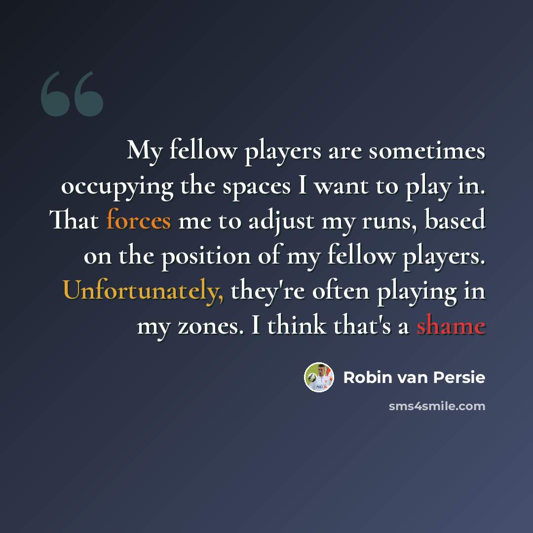 “My fellow players are sometimes occupying the spaces I want to play in. That forces me to adjust my runs, based on the position of my fellow players. Unfortunately, they're often playing in my zones. I think that's a shame” quote by Robin van Persie