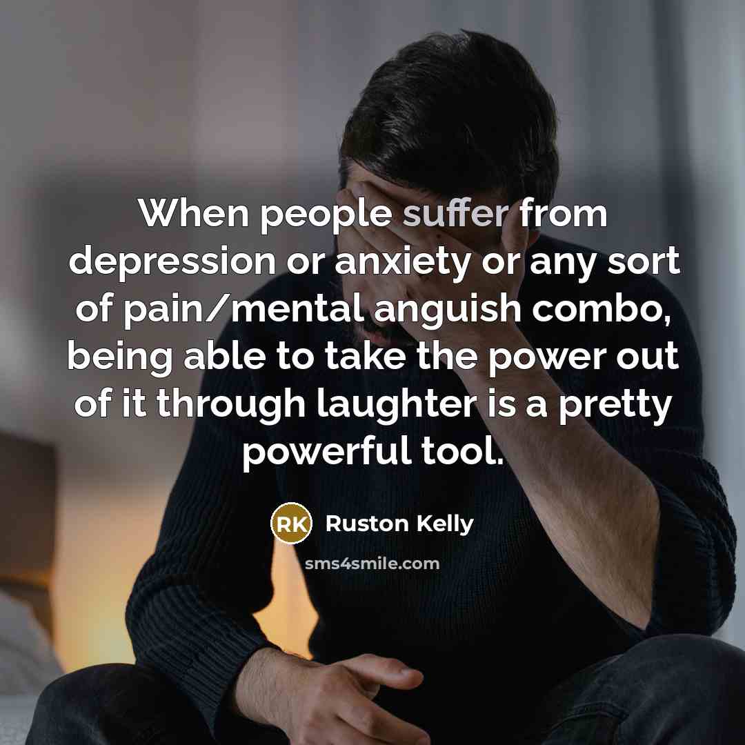“When people suffer from depression or anxiety or any sort of pain/mental anguish combo, being able to take the power out of it through laughter is a pretty powerful tool.” quote by Ruston Kelly