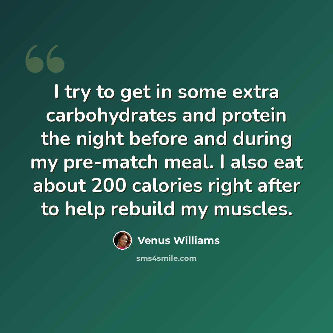 “I try to get in some extra carbohydrates and protein the night before and during my pre-match meal. I also eat about 200 calories right after to help rebuild my muscles.” quote by Venus Williams