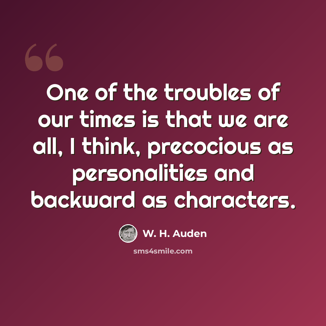“One of the troubles of our times is that we are all, I think, precocious as personalities and backward as characters.” quote by W. H. Auden