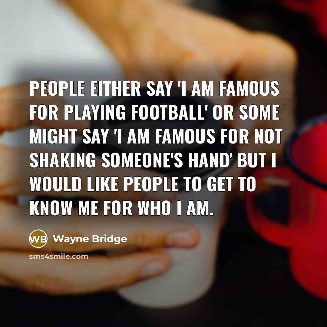 “People either say 'I am famous for playing football' or some might say 'I am famous for not shaking someone's hand' but I would like people to get to know me for who I am.” quote by Wayne Bridge