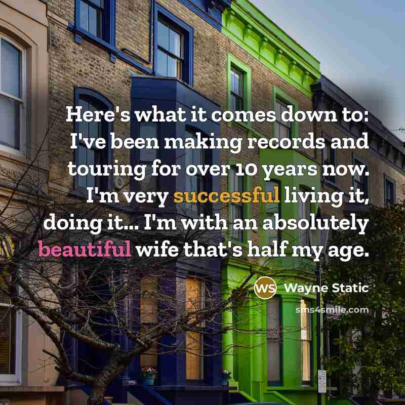 “Here's what it comes down to: I've been making records and touring for over 10 years now. I'm very successful living it, doing it... I'm with an absolutely beautiful wife that's half my age.” quote by Wayne Static