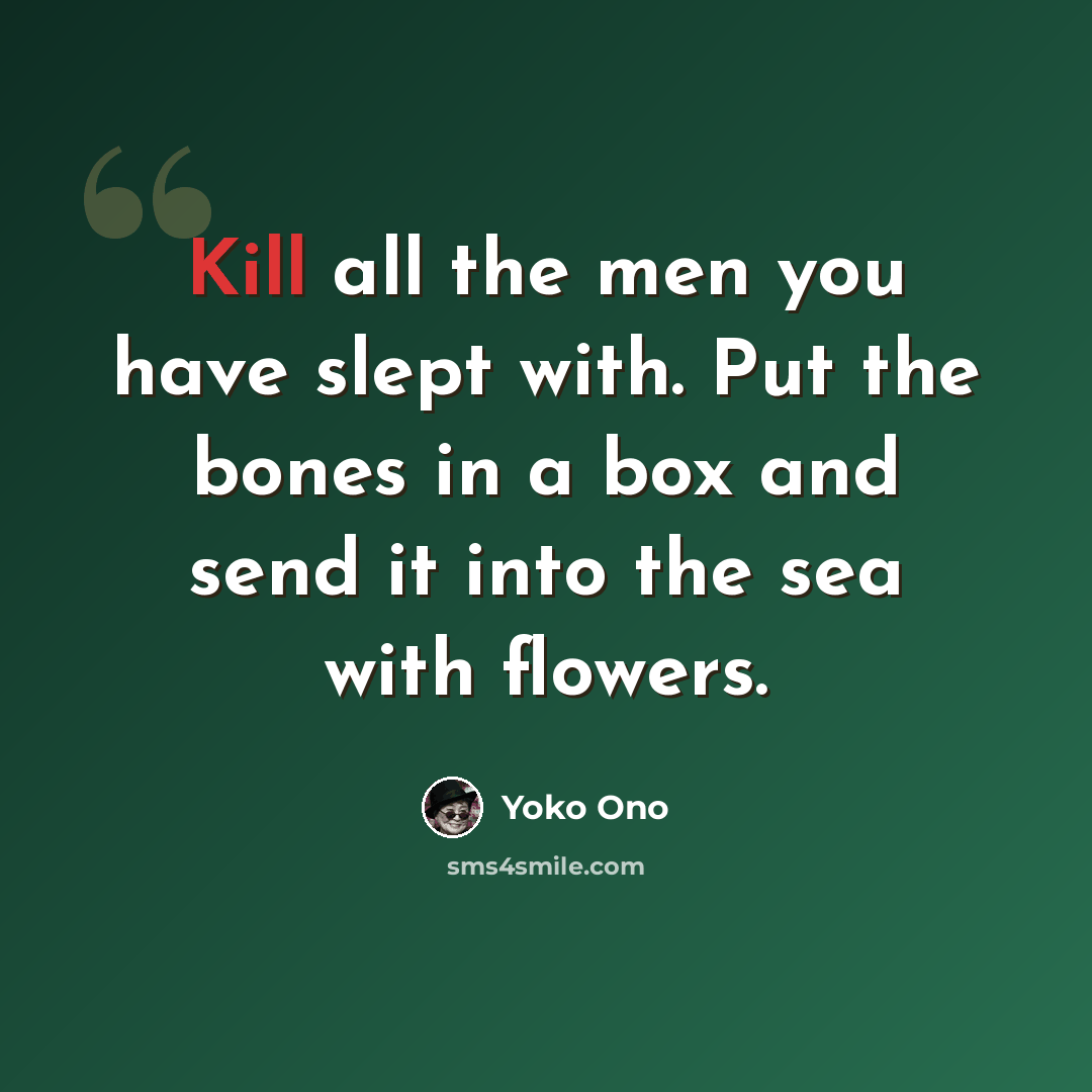 “Kill all the men you have slept with. Put the bones in a box and send it into the sea with flowers.” quote by Yoko Ono