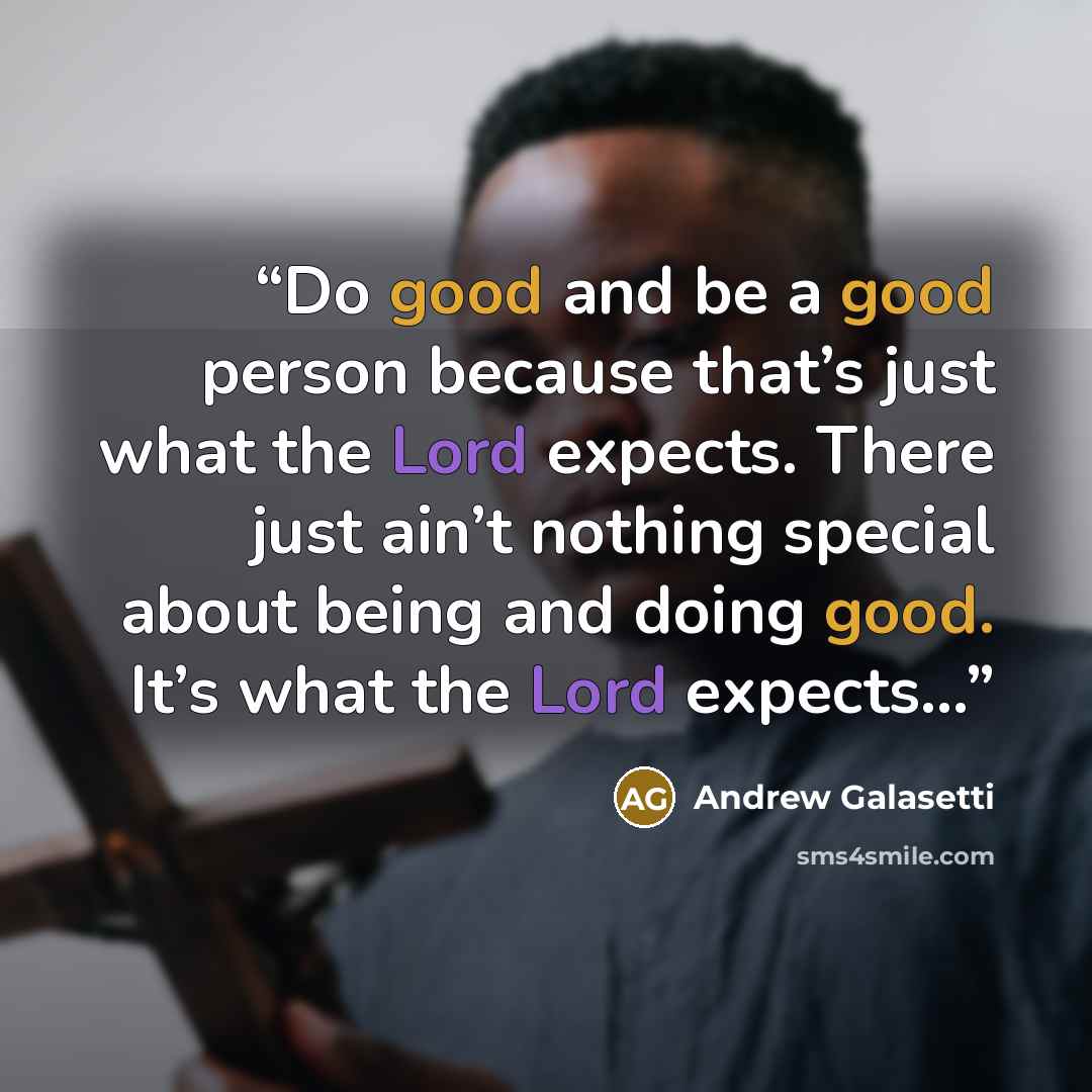“Do good and be a good person because that’s just what the Lord expects. There just ain’t nothing special about being and doing good. It’s what the Lord expects…” quote by Andrew Galasetti