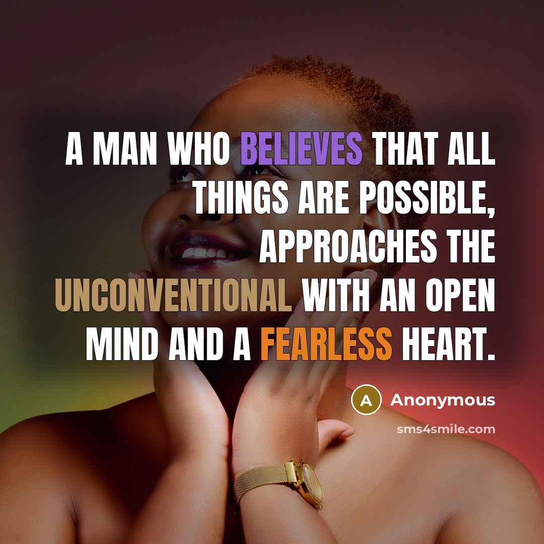 “A man who believes that all things are possible, approaches the unconventional with an open mind and a fearless heart.” quote by Anonymous