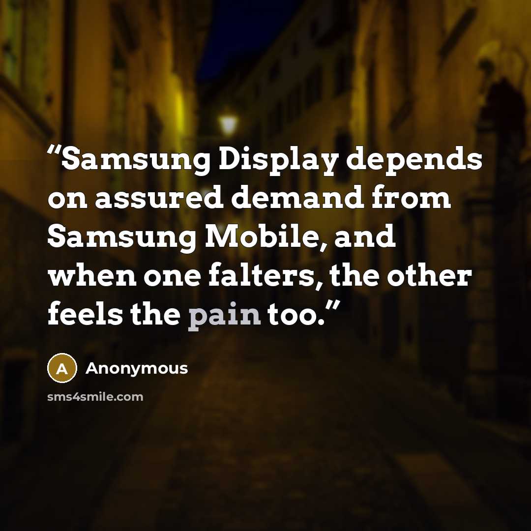 “Samsung Display depends on assured demand from Samsung Mobile, and when one falters, the other feels the pain too.” quote by Anonymous