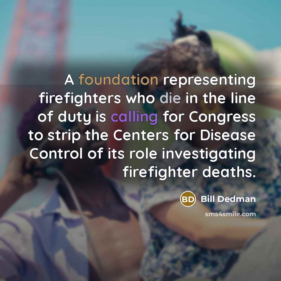 “A foundation representing firefighters who die in the line of duty is calling for Congress to strip the Centers for Disease Control of its role investigating firefighter deaths.” quote by Bill Dedman