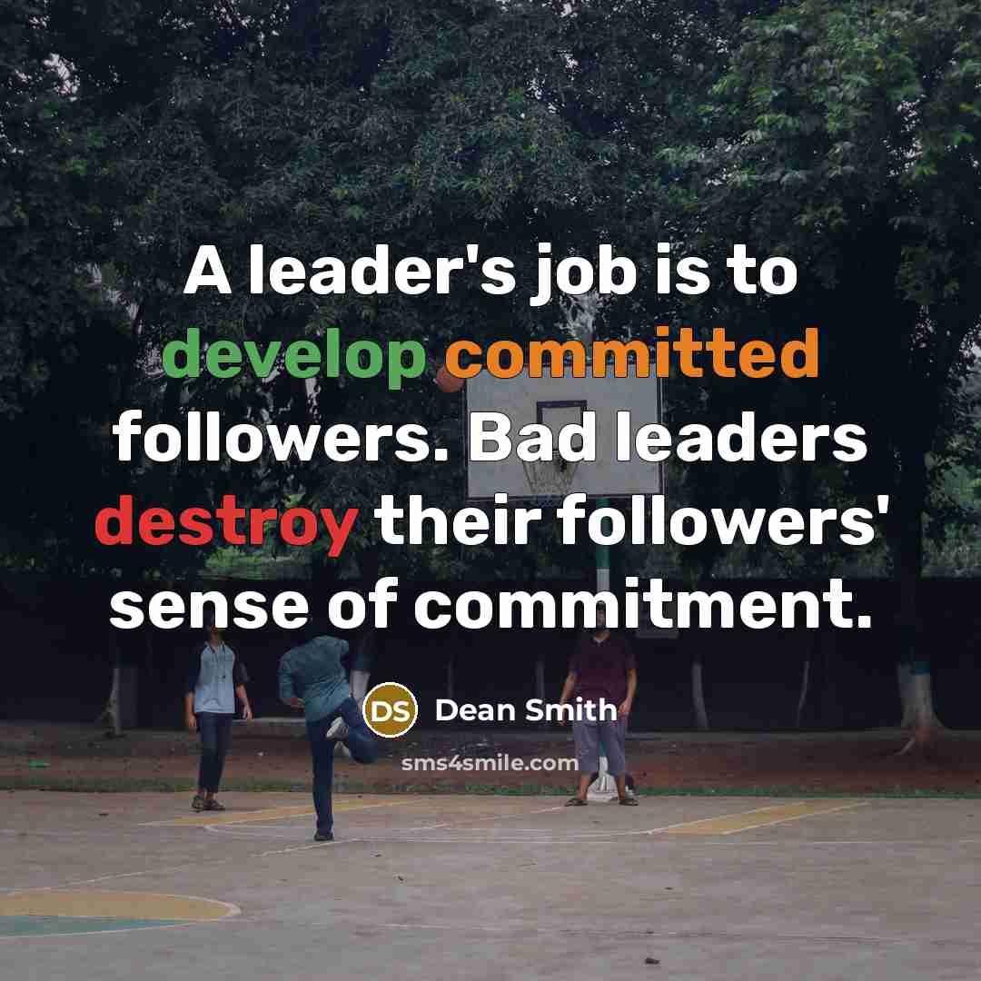 “A leader's job is to develop committed followers. Bad leaders destroy their followers' sense of commitment.” quote by Dean Smith