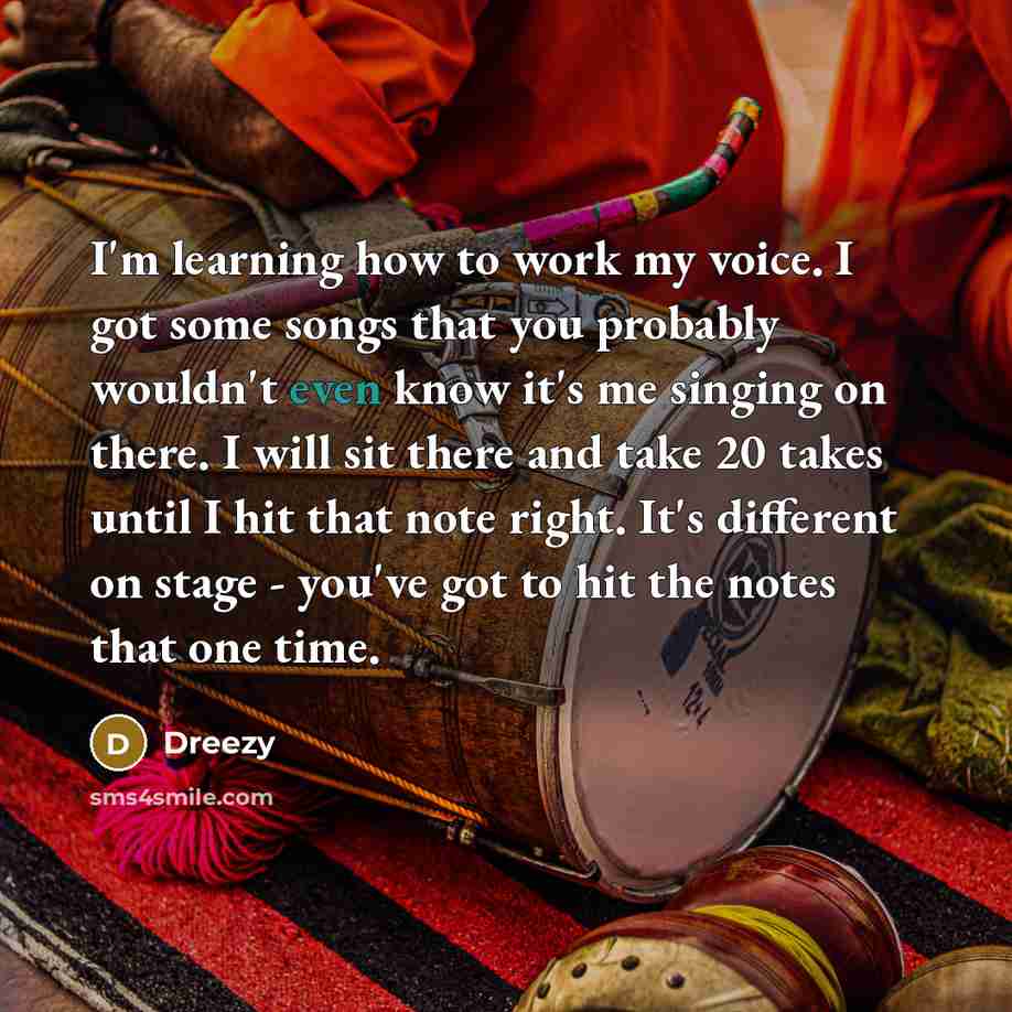 “I'm learning how to work my voice. I got some songs that you probably wouldn't even know it's me singing on there. I will sit there and take 20 takes until I hit that note right. It's different on stage - you've got to hit the notes that one time.” quote by Dreezy