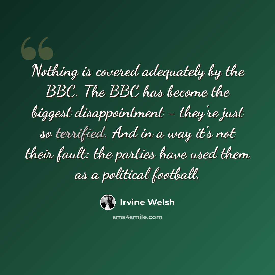 “Nothing is covered adequately by the BBC. The BBC has become the biggest disappointment - they're just so terrified. And in a way it's not their fault: the parties have used them as a political football.” quote by Irvine Welsh