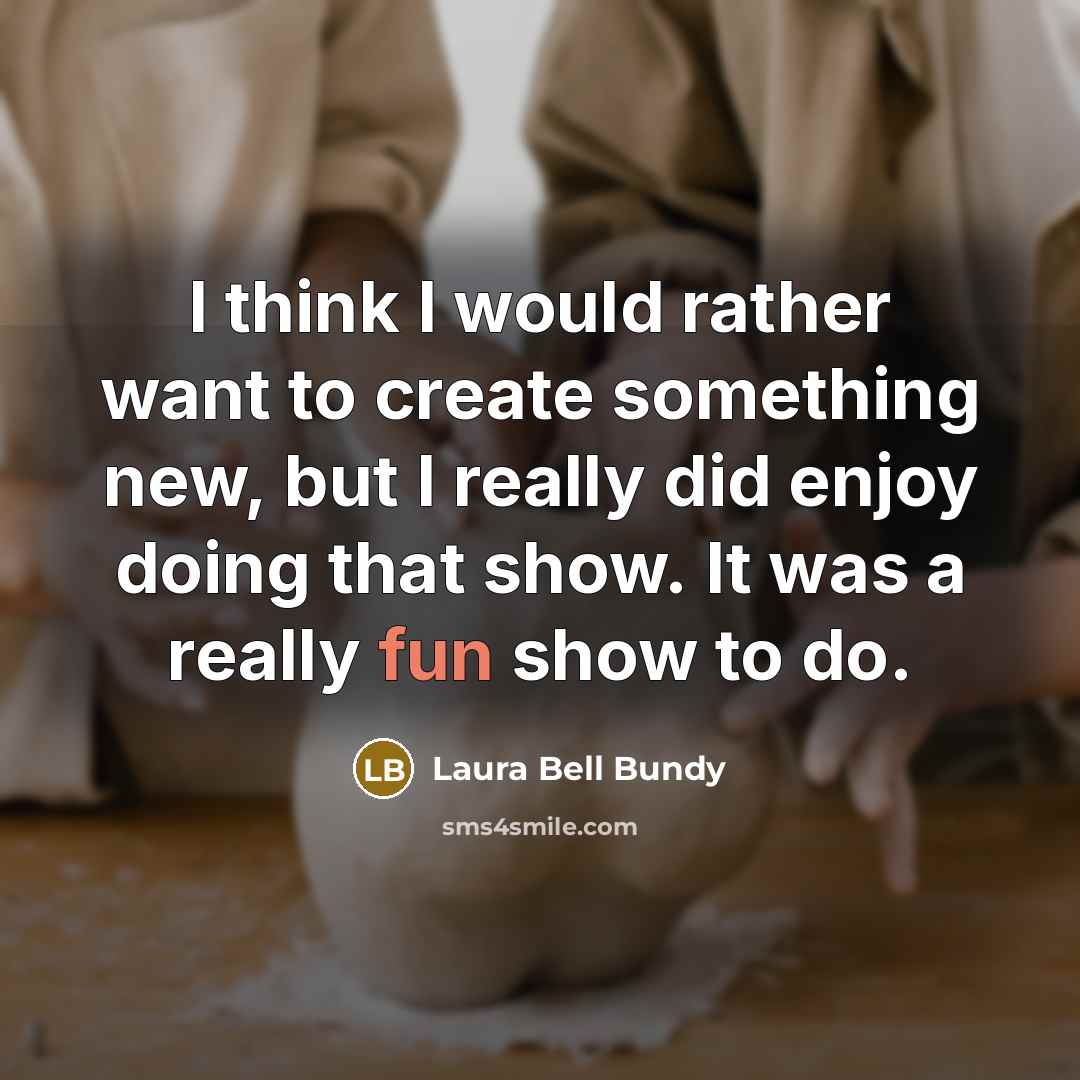 “I think I would rather want to create something new, but I really did enjoy doing that show. It was a really fun show to do.” quote by Laura Bell Bundy