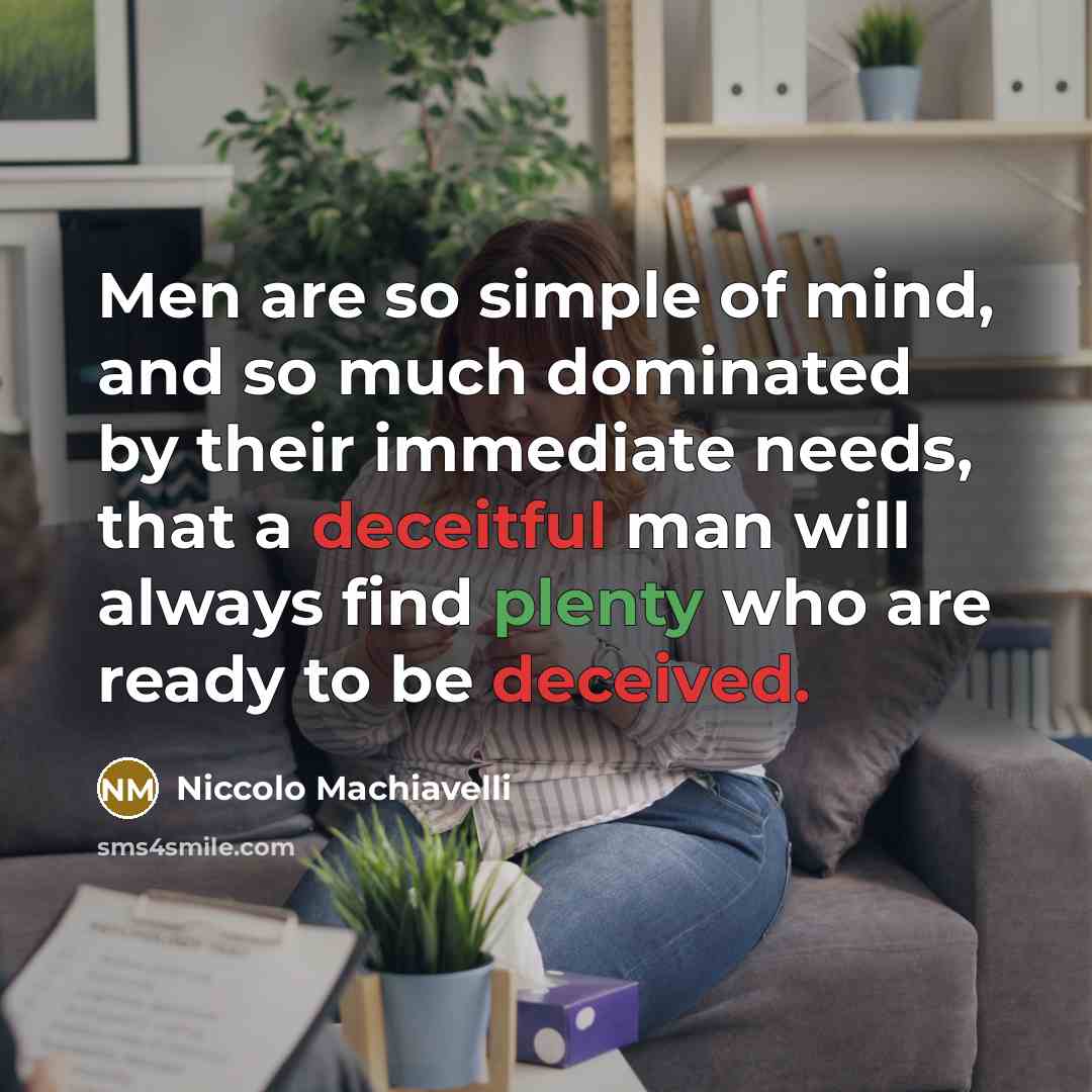 “Men are so simple of mind, and so much dominated by their immediate needs, that a deceitful man will always find plenty who are ready to be deceived.” quote by Niccolo Machiavelli