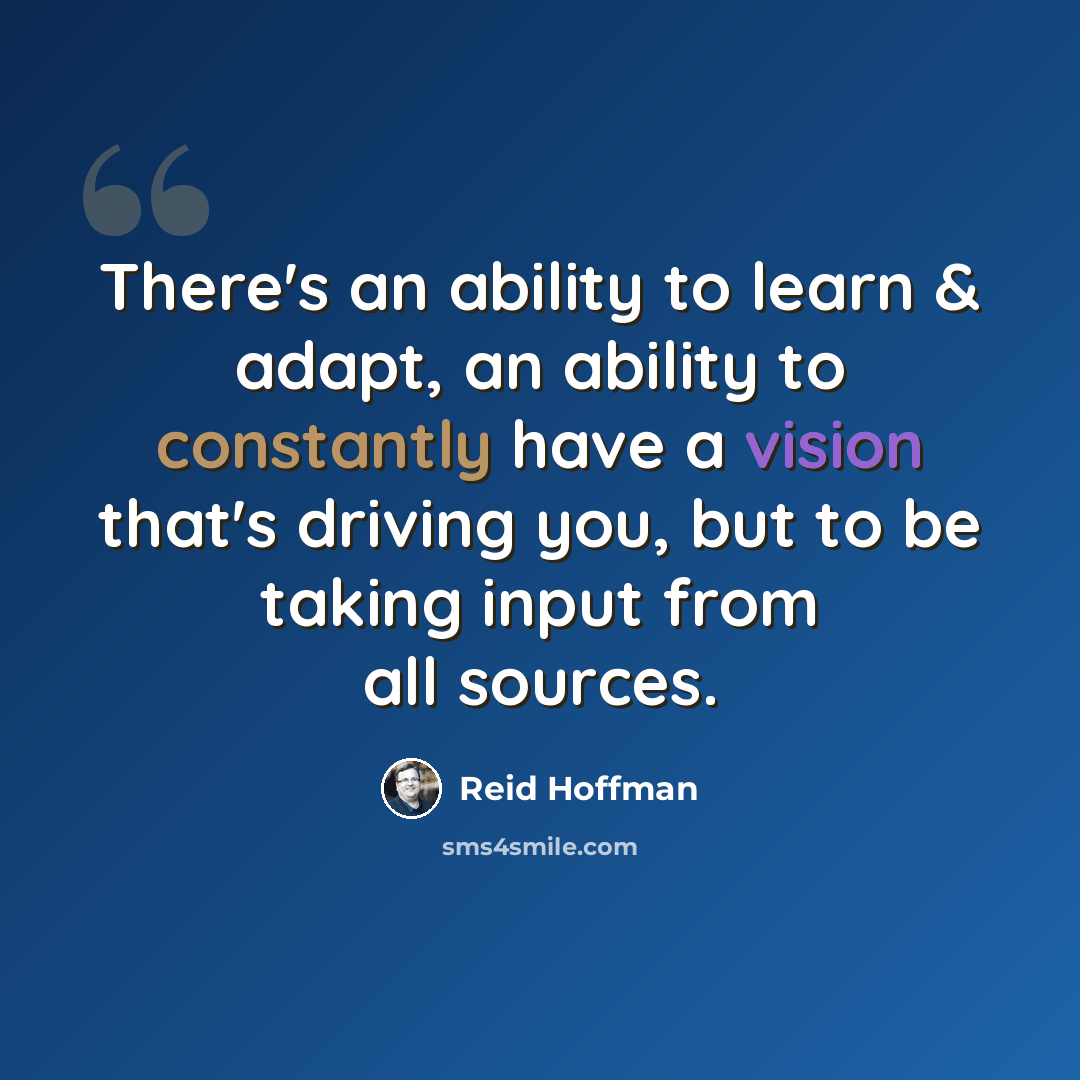 “There's an ability to learn & adapt, an ability to constantly have a vision that's driving you, but to be taking input from all sources.” quote by Reid Hoffman