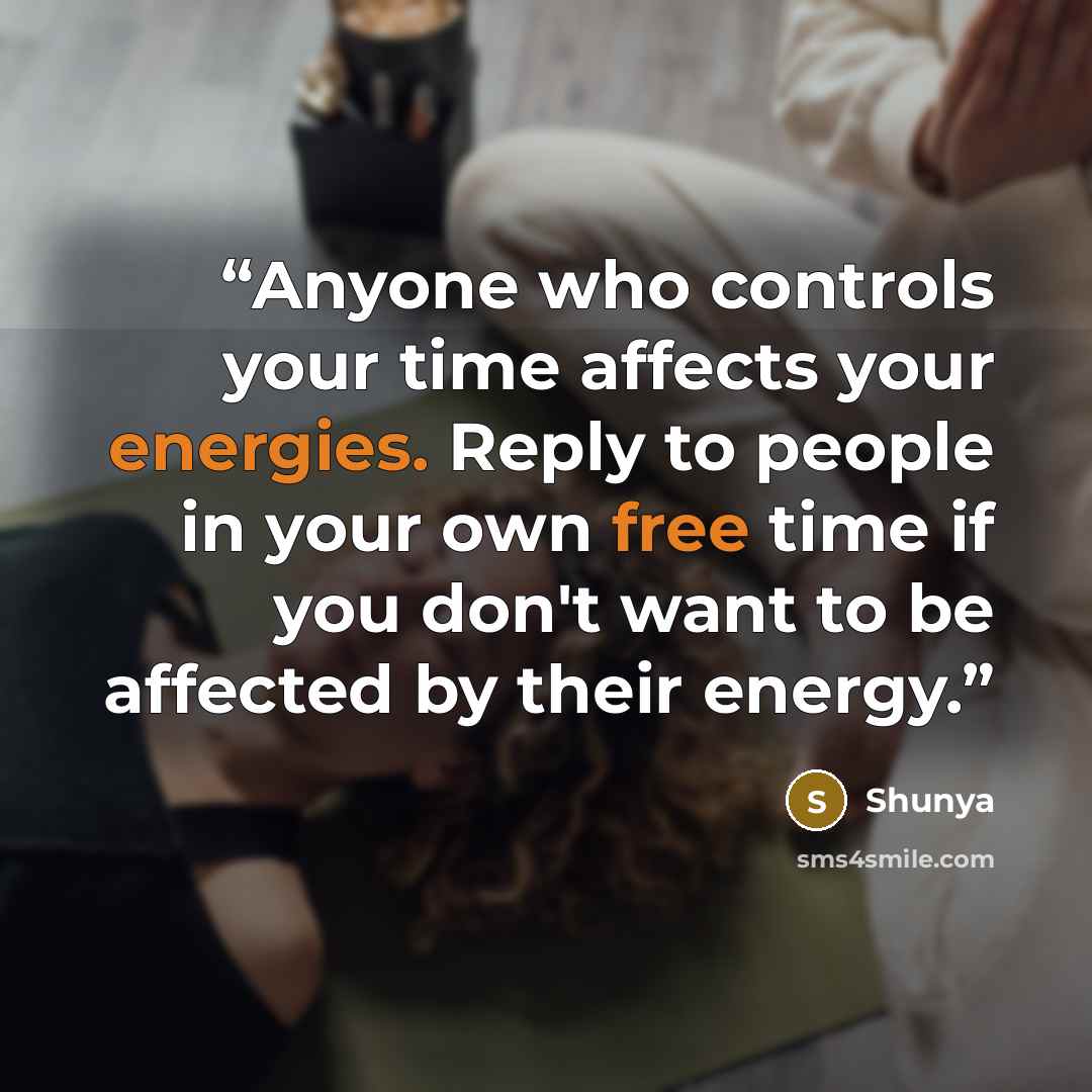 “Anyone who controls your time affects your energies. Reply to people in your own free time if you don't want to be affected by their energy.” quote by Shunya