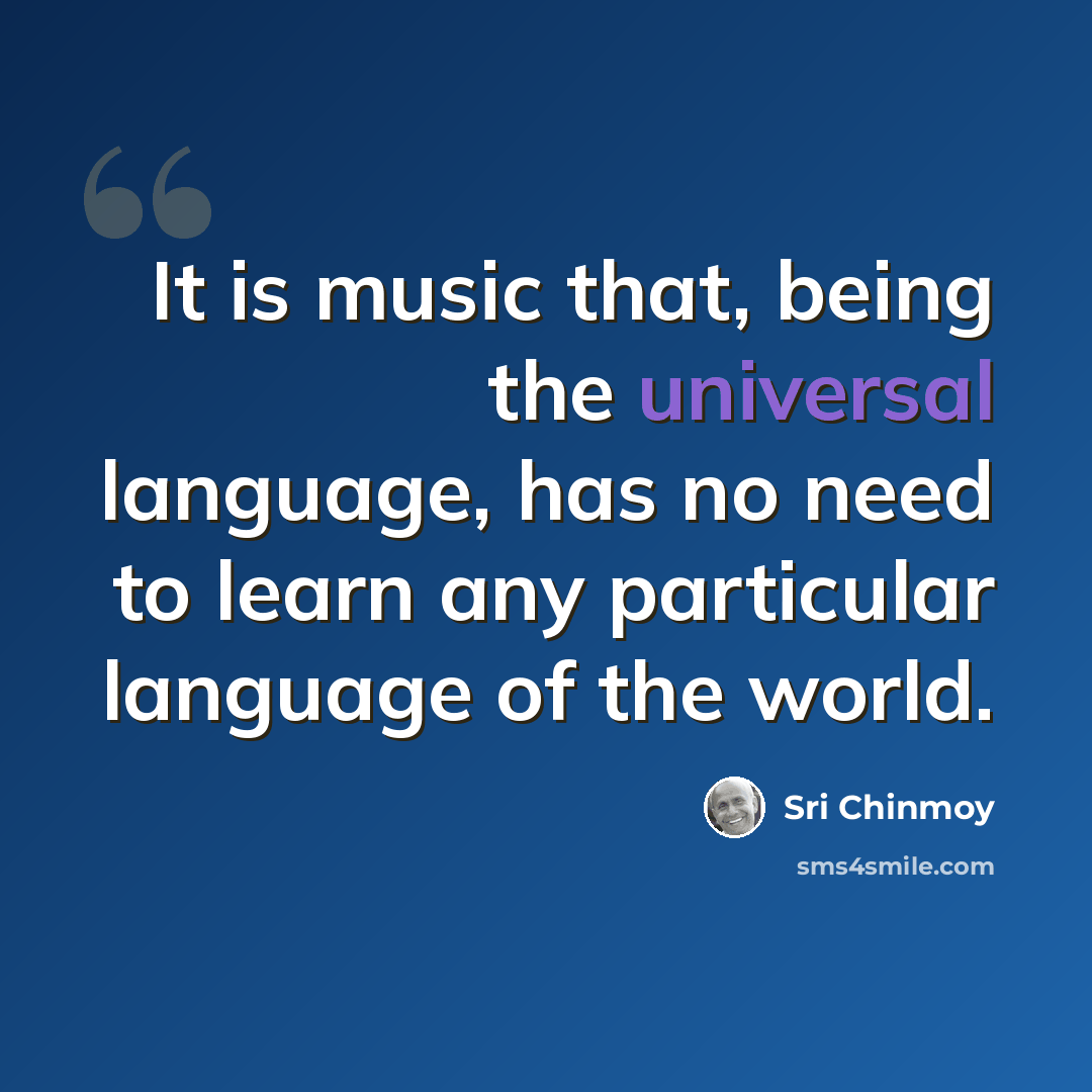 “It is music that, being the universal language, has no need to learn any particular language of the world.” quote by Sri Chinmoy