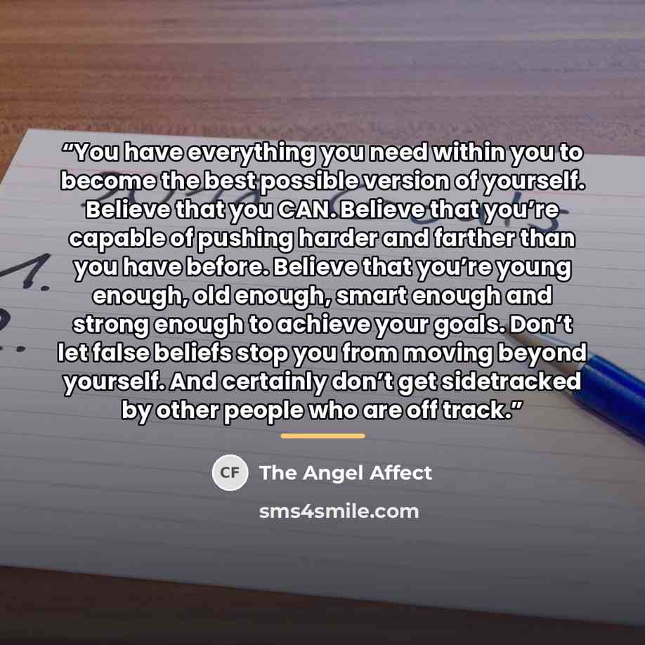 “You have everything you need within you to become the best possible version of yourself. Believe that you CAN. Believe that you’re capable of pushing harder and farther than you have before. Believe that you’re young enough, old enough, smart enough and strong enough to achieve your goals. Don’t…” quote by The Angel Affect