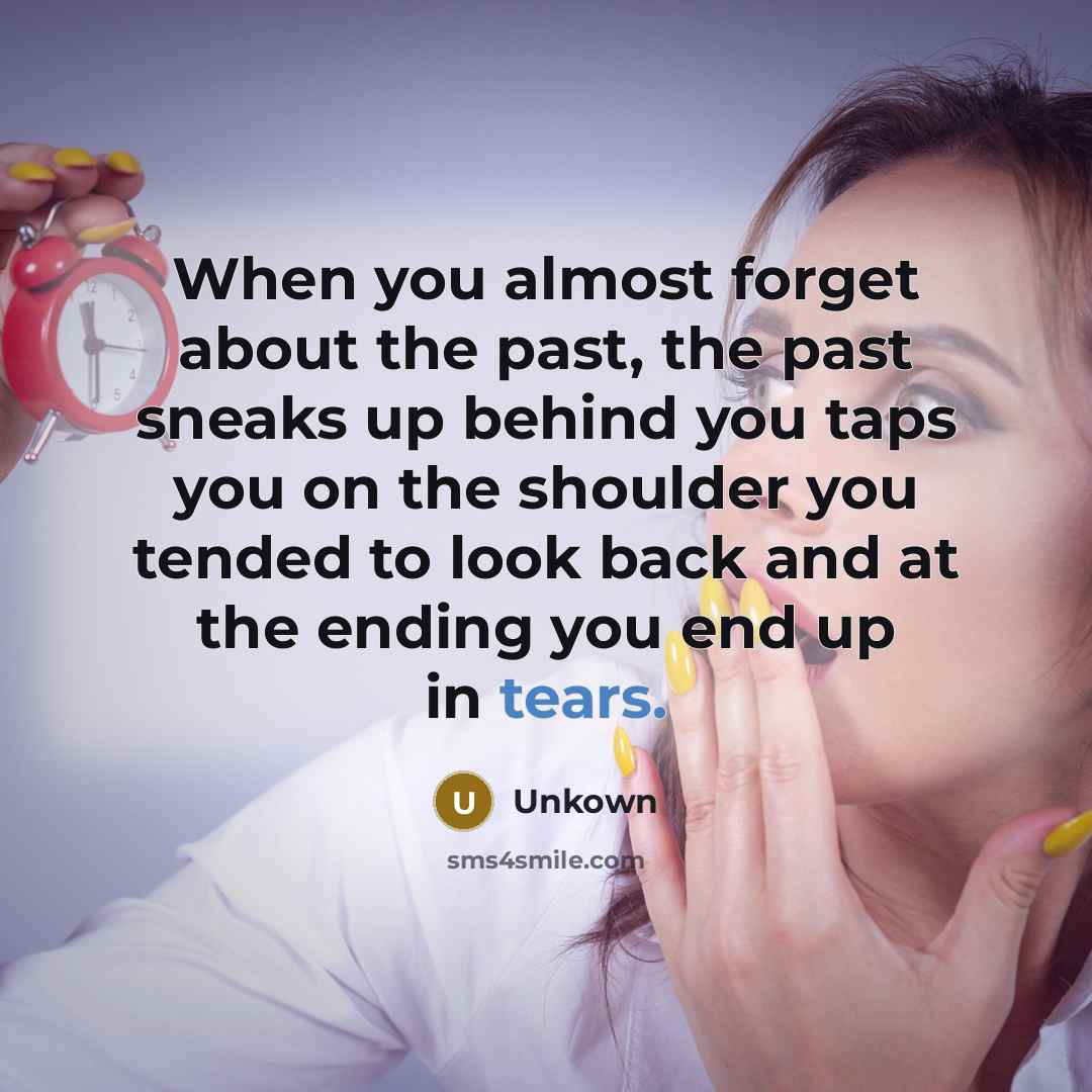“When you almost forget about the past, the past sneaks up behind you taps you on the shoulder you tended to look back and at the ending you end up in tears.” quote by Unkown