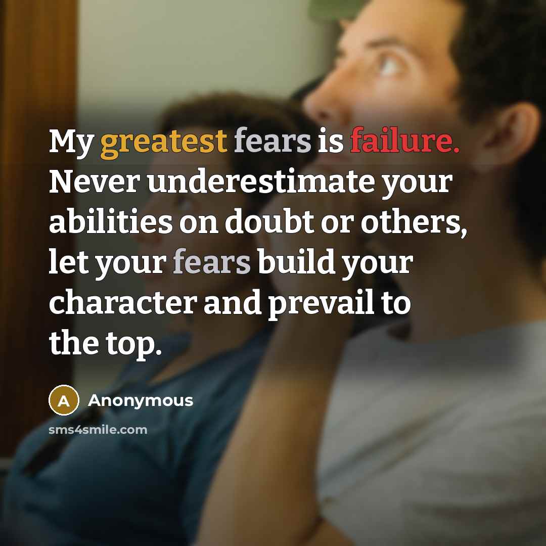 “My greatest fears is failure. Never underestimate your abilities on doubt or others, let your fears build your character and prevail to the top.” quote by Anonymous