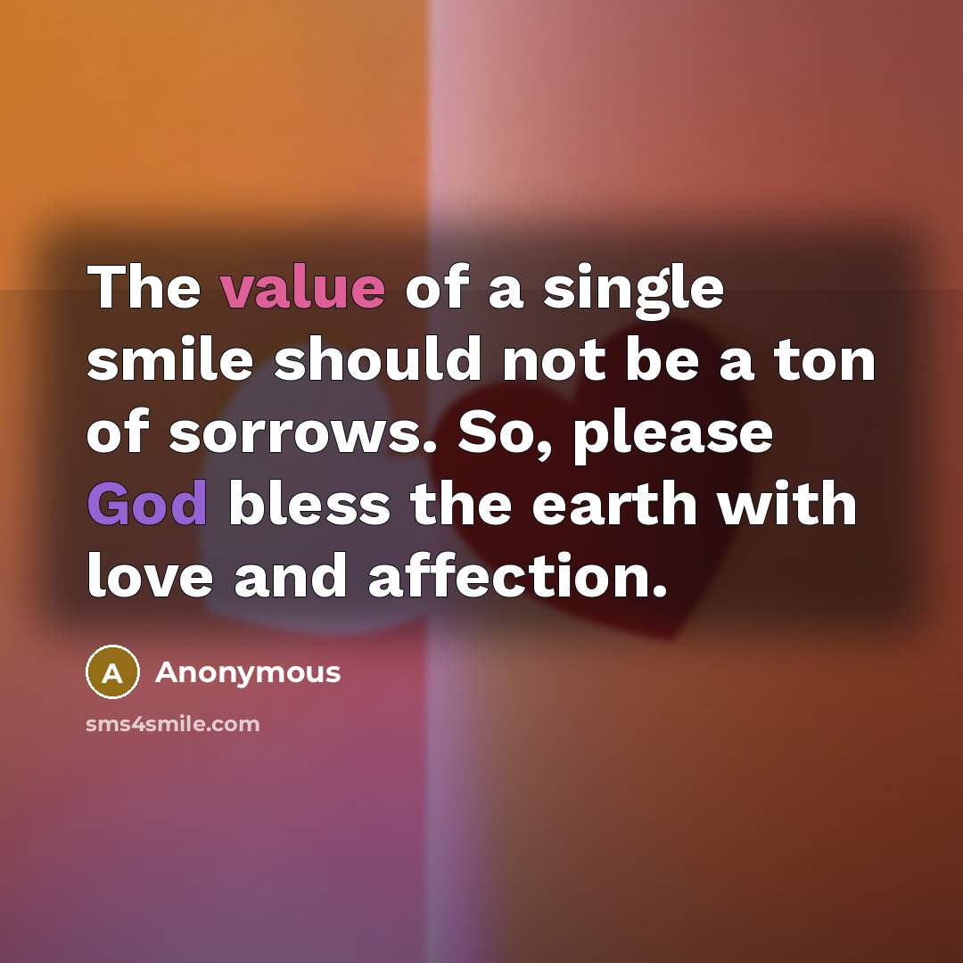 “The value of a single smile should not be a ton of sorrows. So, please God bless the earth with love and affection.” quote by Anonymous