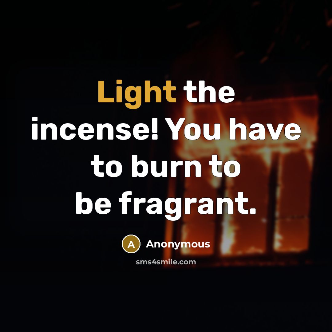 “Light the incense! You have to burn to be fragrant.” quote by Anonymous