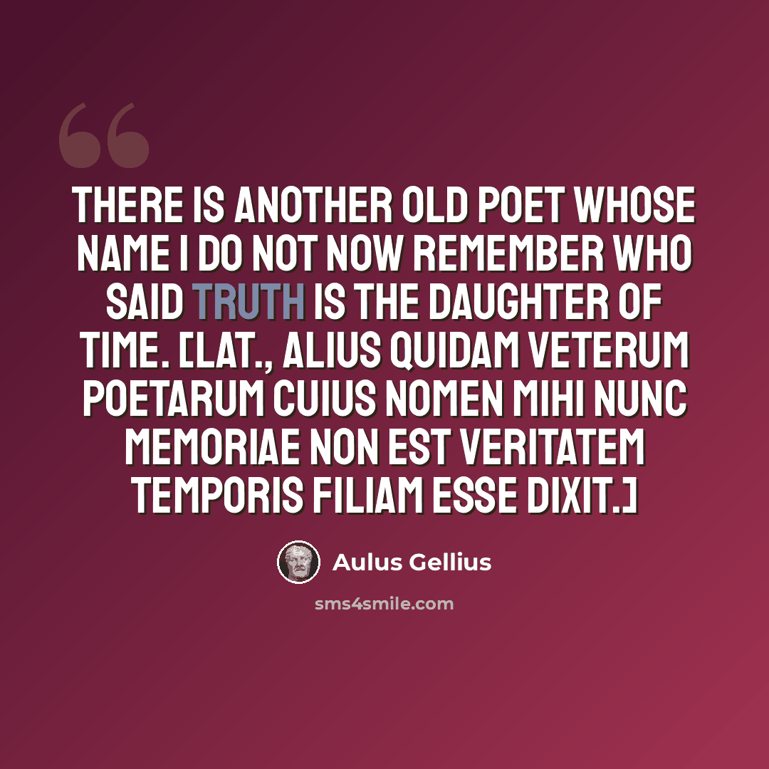 “There is another old poet whose name I do not now remember who said Truth is the daughter of Time. [Lat., Alius quidam veterum poetarum cuius nomen mihi nunc memoriae non est veritatem temporis filiam esse dixit.]” quote by Aulus Gellius