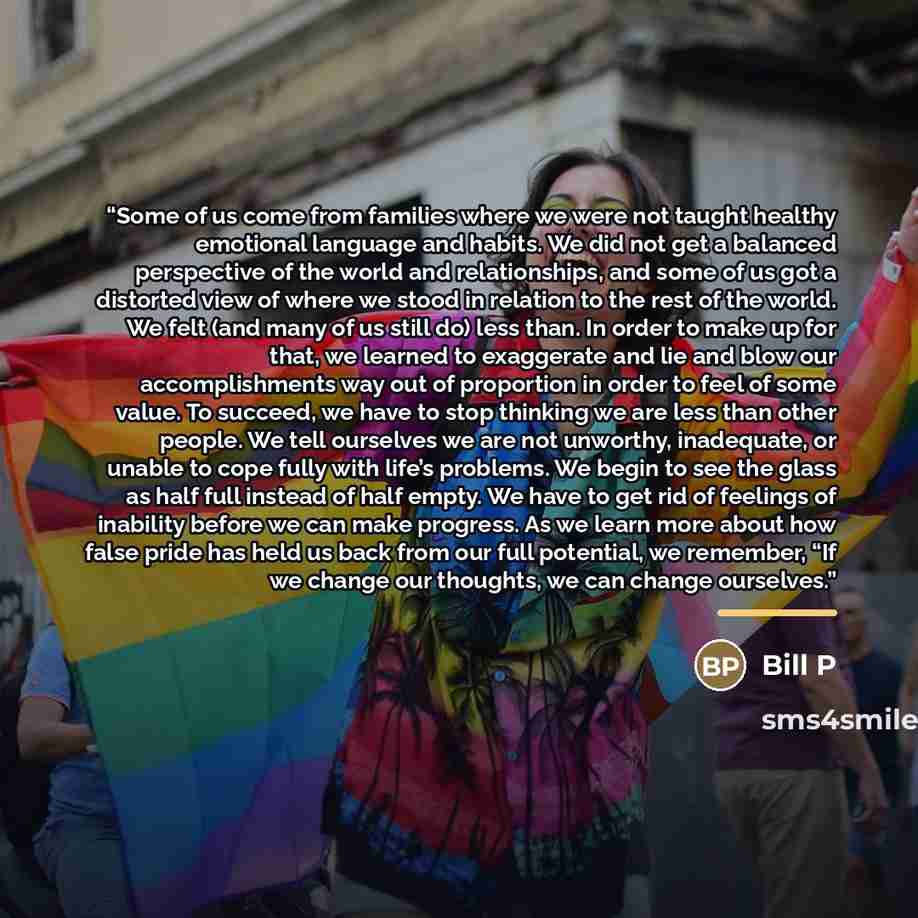 “Some of us come from families where we were not taught healthy emotional language and habits. We did not get a balanced perspective of the world and relationships, and some of us got a distorted view of where we stood in relation to the rest of the world. We felt (and many of us still do) less…” quote by Bill P