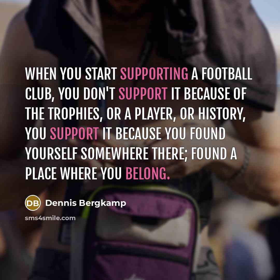 “When you start supporting a football club, you don't support it because of the trophies, or a player, or history, you support it because you found yourself somewhere there; found a place where you belong.” quote by Dennis Bergkamp