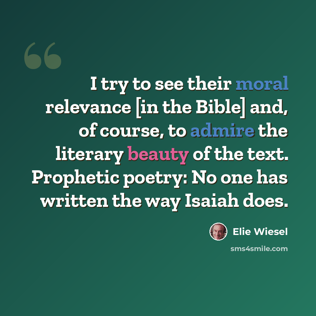 “I try to see their moral relevance [in the Bible] and, of course, to admire the literary beauty of the text. Prophetic poetry: No one has written the way Isaiah does.” quote by Elie Wiesel