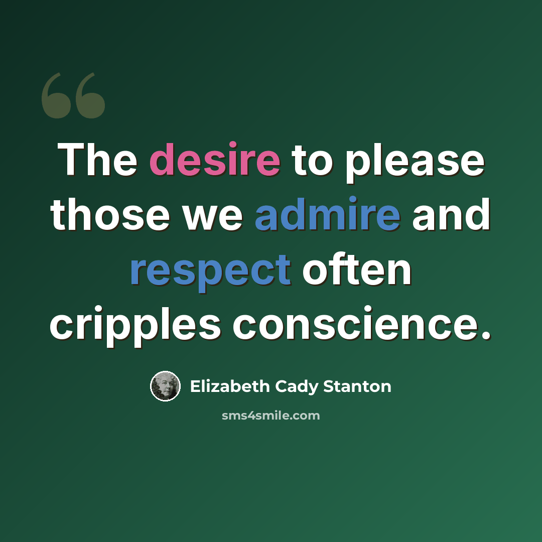 “The desire to please those we admire and respect often cripples conscience.” quote by Elizabeth Cady Stanton