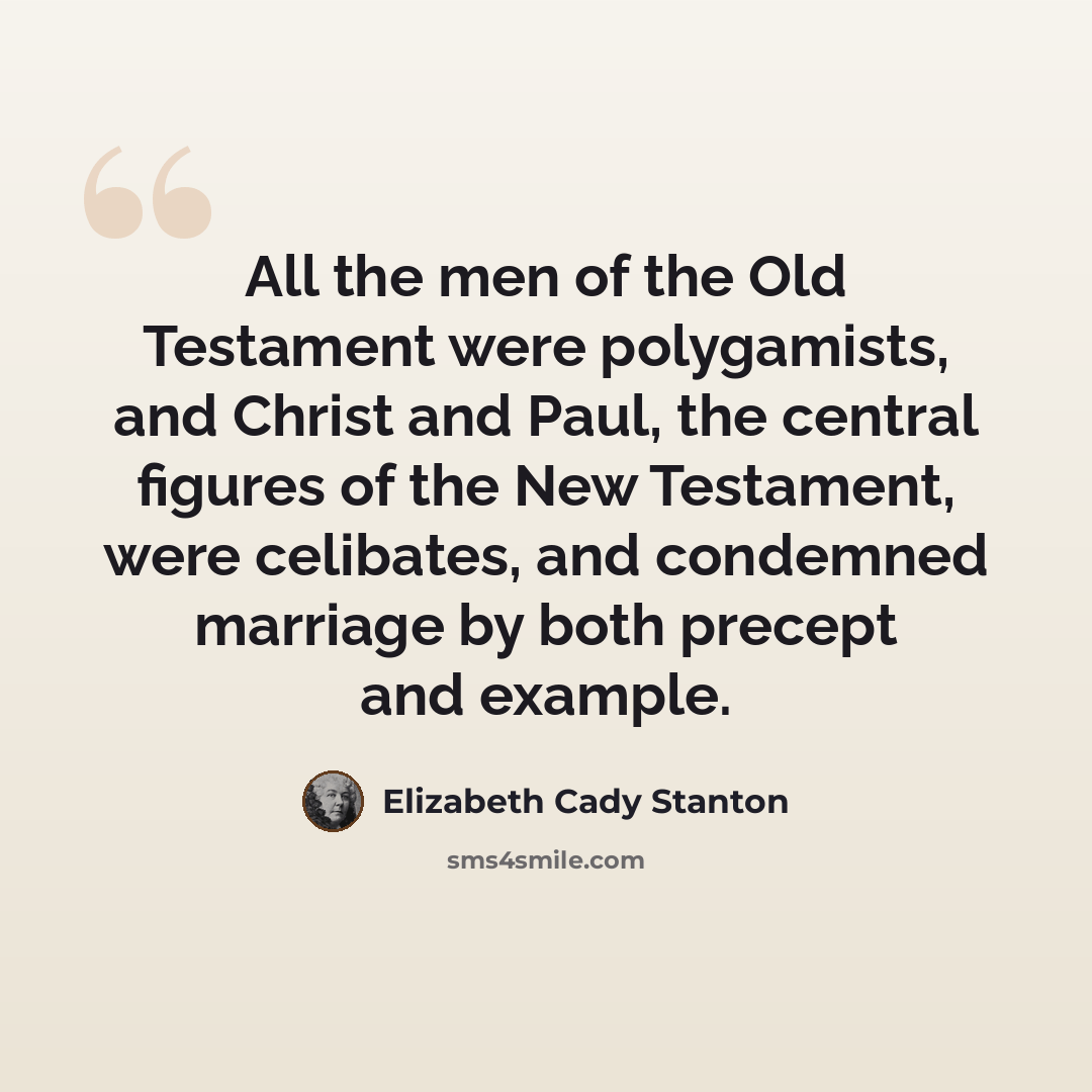 “All the men of the Old Testament were polygamists, and Christ and Paul, the central figures of the New Testament, were celibates, and condemned marriage by both precept and example.” quote by Elizabeth Cady Stanton