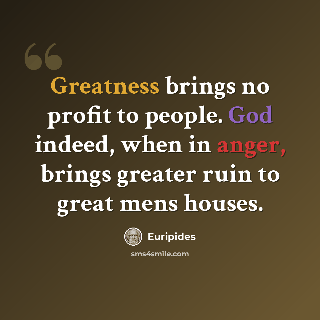 “Greatness brings no profit to people. God indeed, when in anger, brings greater ruin to great mens houses.” quote by Euripides
