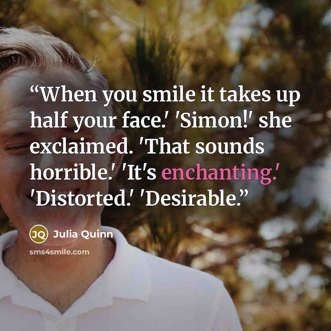 “When you smile it takes up half your face.' 'Simon!' she exclaimed. 'That sounds horrible.' 'It's enchanting.' 'Distorted.' 'Desirable.” quote by Julia Quinn