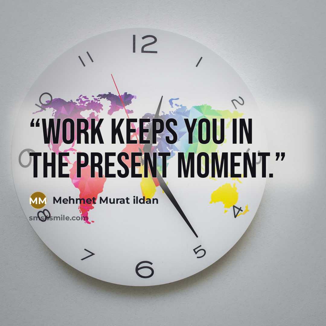 “Work keeps you in the present moment.” quote by Mehmet Murat ildan