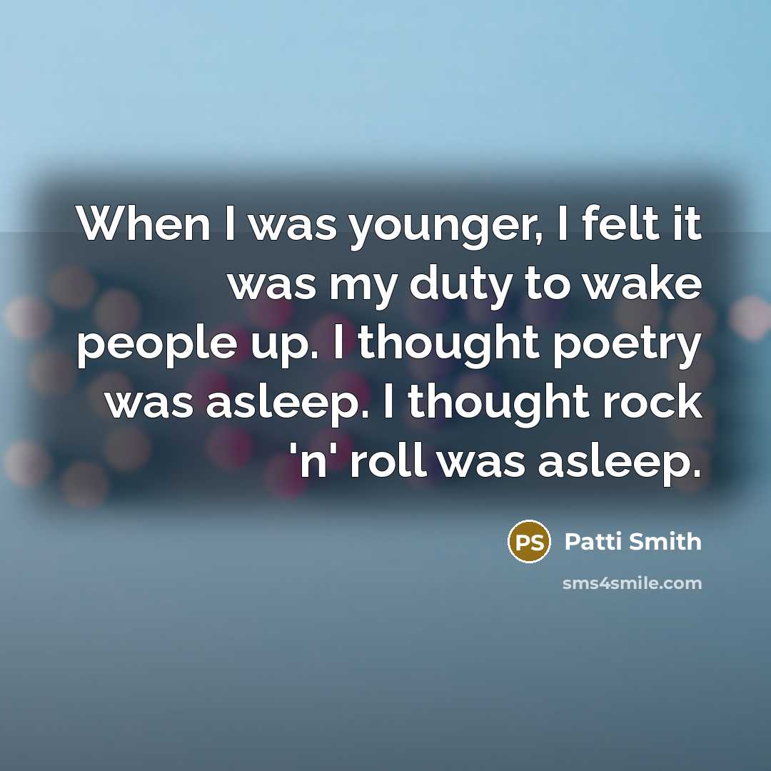 “When I was younger, I felt it was my duty to wake people up. I thought poetry was asleep. I thought rock 'n' roll was asleep.” quote by Patti Smith