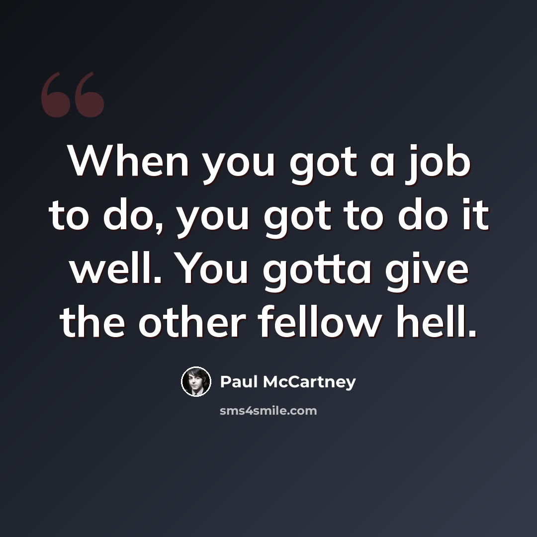 “When you got a job to do, you got to do it well. You gotta give the other fellow hell.” quote by Paul McCartney