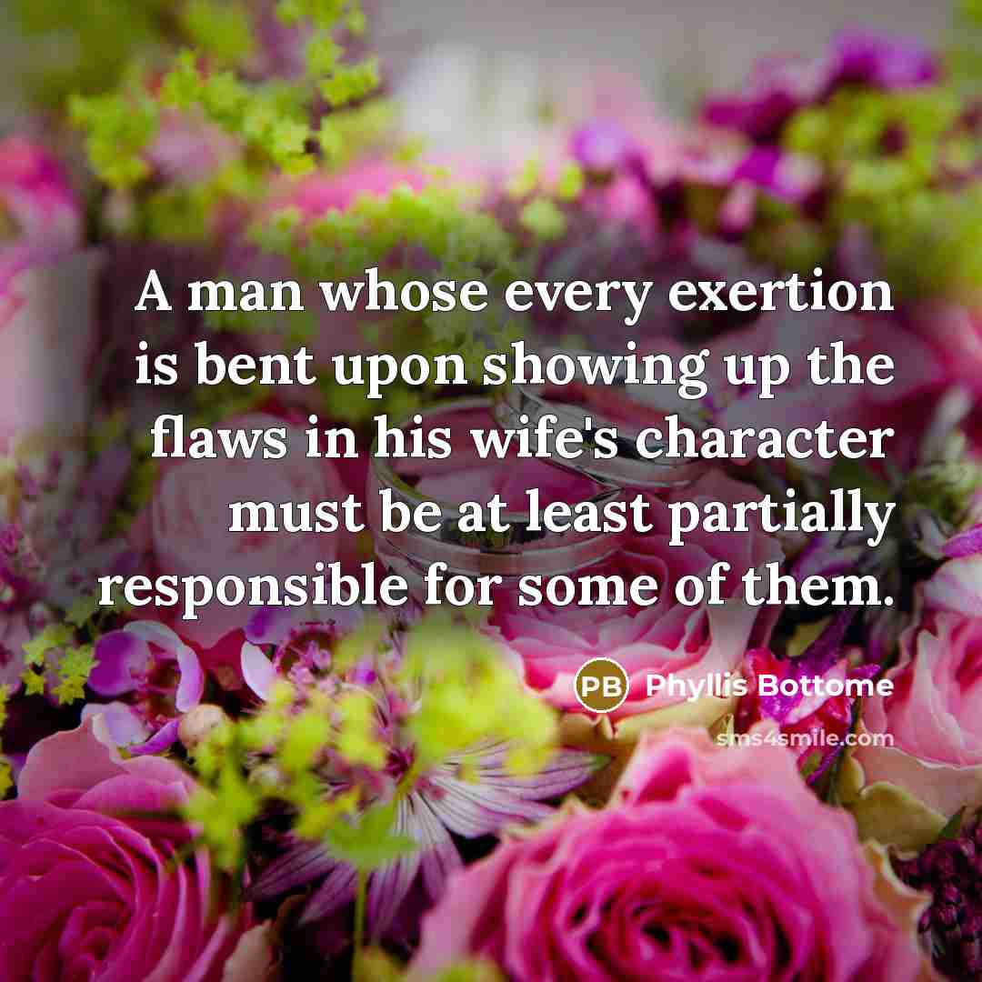 “A man whose every exertion is bent upon showing up the flaws in his wife's character must be at least partially responsible for some of them.” quote by Phyllis Bottome