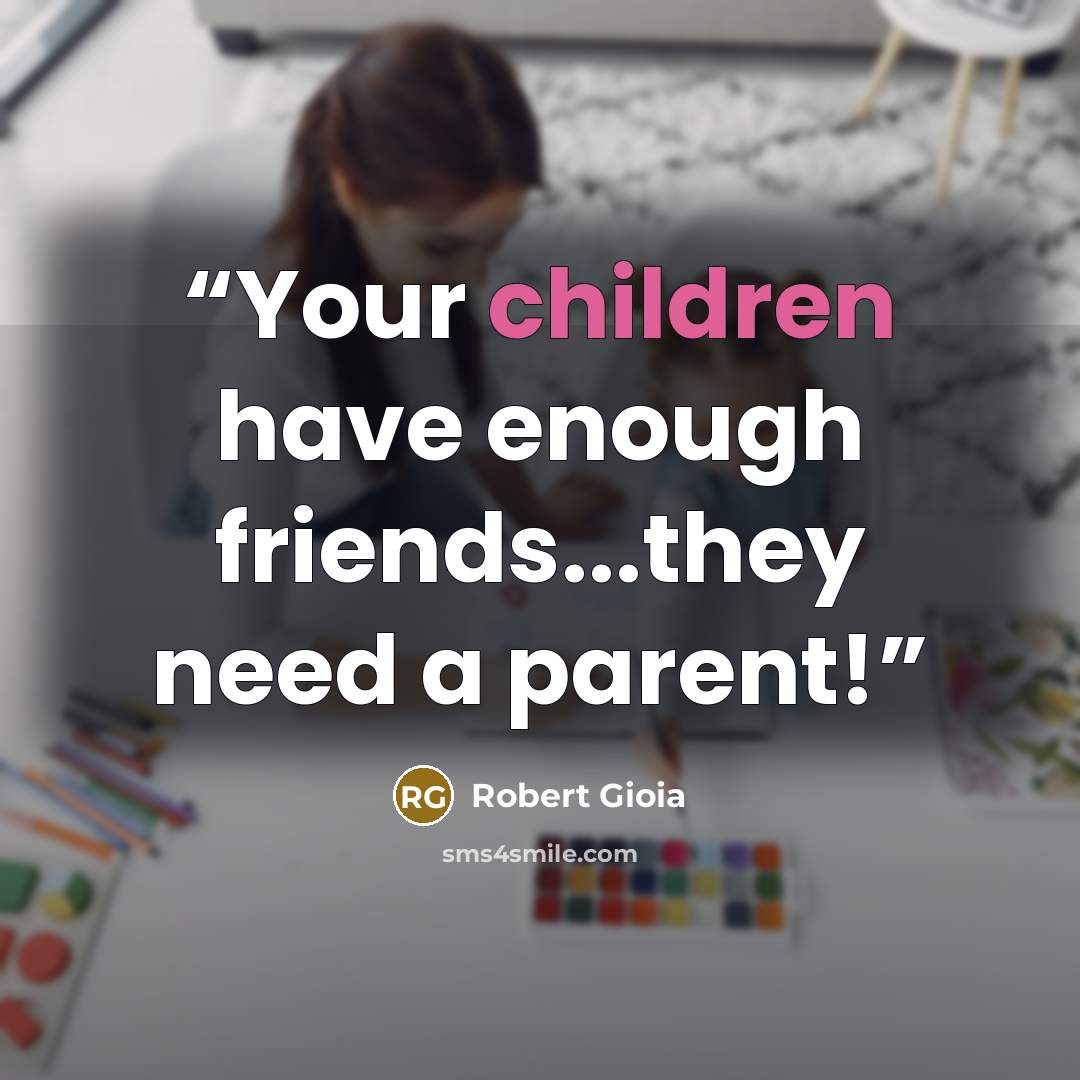 “Your children have enough friends...they need a parent!” quote by Robert Gioia