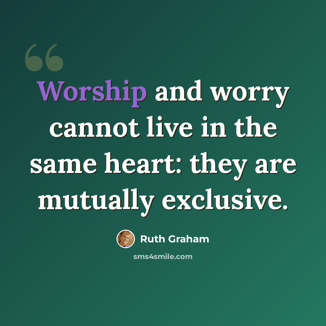 “Worship and worry cannot live in the same heart: they are mutually exclusive.” quote by Ruth Graham