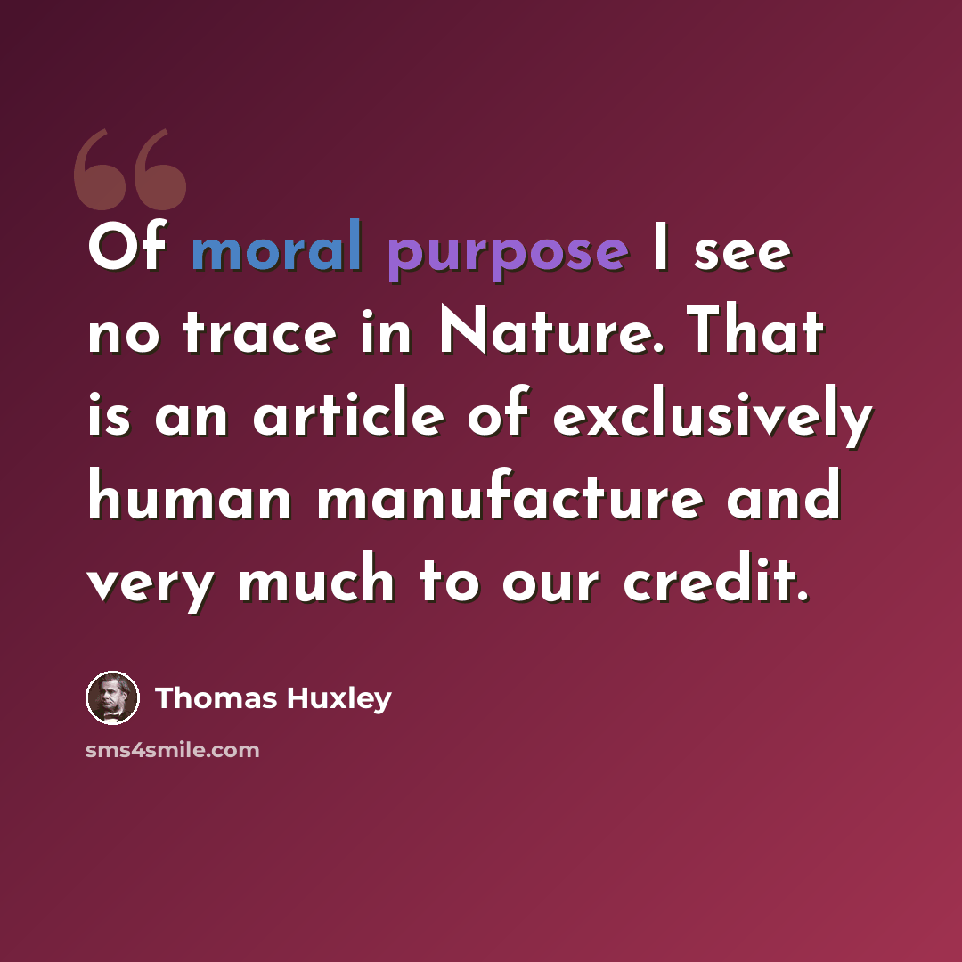 “Of moral purpose I see no trace in Nature. That is an article of exclusively human manufacture and very much to our credit.” quote by Thomas Huxley