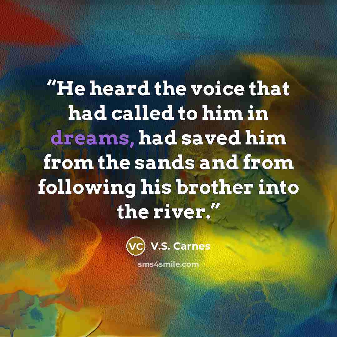 “He heard the voice that had called to him in dreams, had saved him from the sands and from following his brother into the river.” quote by V.S. Carnes