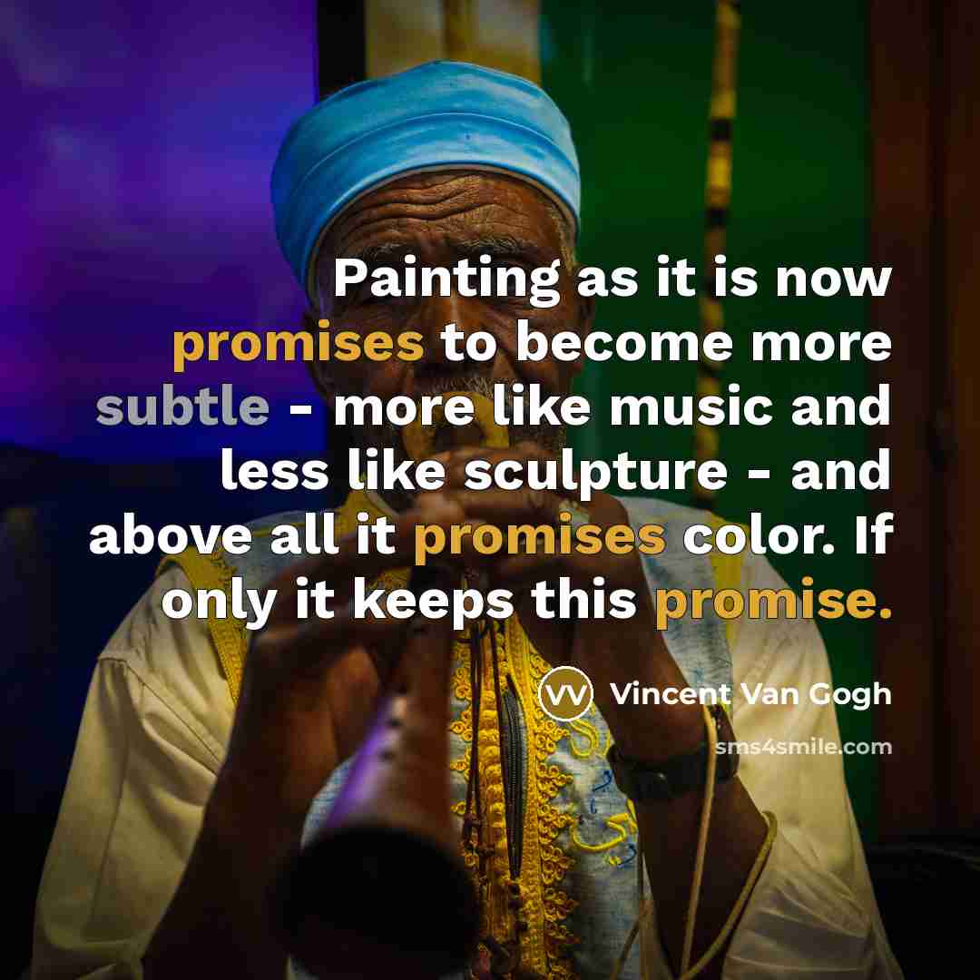 “Painting as it is now promises to become more subtle - more like music and less like sculpture - and above all it promises color. If only it keeps this promise.” quote by Vincent Van Gogh