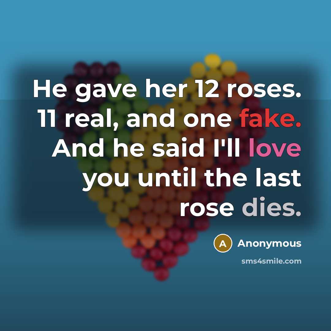 “He gave her 12 roses. 11 real, and one fake. And he said I'll love you until the last rose dies.” quote by Anonymous