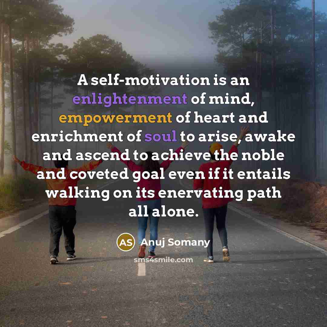 “A self-motivation is an enlightenment of mind, empowerment of heart and enrichment of soul to arise, awake and ascend to achieve the noble and coveted goal even if it entails walking on its enervating path all alone.” quote by Anuj Somany
