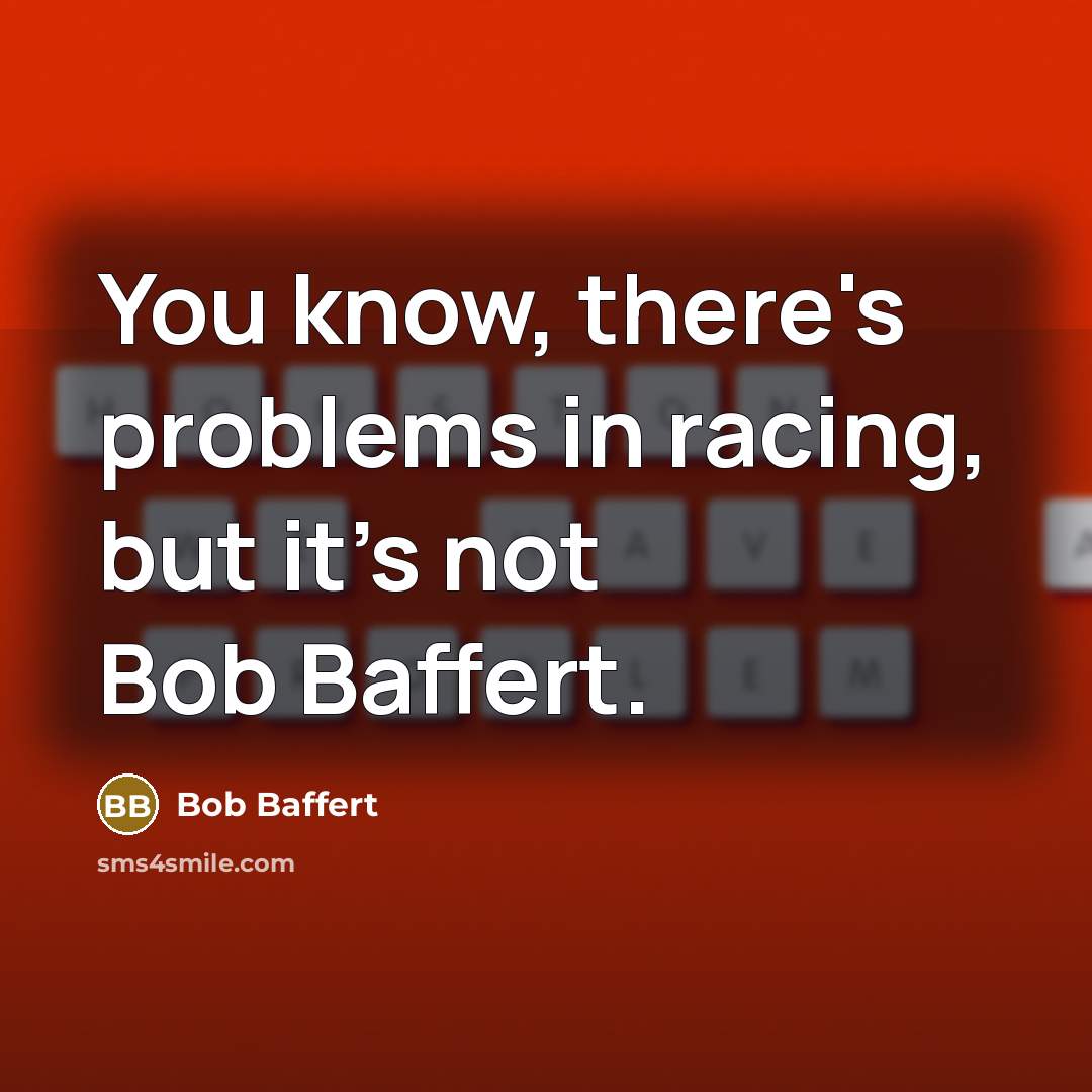“You know, there's problems in racing, but it's not Bob Baffert.” quote by Bob Baffert