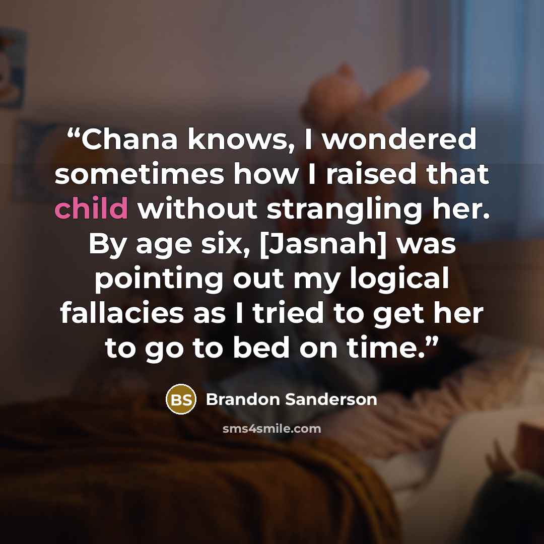 “Chana knows, I wondered sometimes how I raised that child without strangling her. By age six, [Jasnah] was pointing out my logical fallacies as I tried to get her to go to bed on time.” quote by Brandon Sanderson