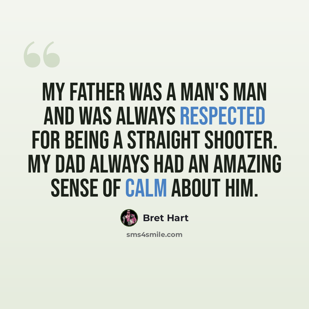 “My father was a man's man and was always respected for being a straight shooter. My dad always had an amazing sense of calm about him.” quote by Bret Hart
