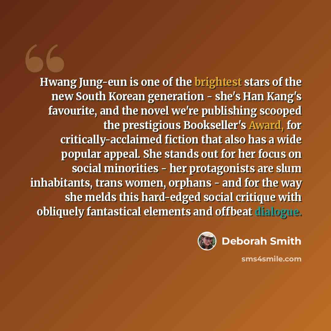 “Hwang Jung-eun is one of the brightest stars of the new South Korean generation - she's Han Kang's favourite, and the novel we're publishing scooped the prestigious Bookseller's Award, for critically-acclaimed fiction that also has a wide popular appeal. She stands out for her focus on social…” quote by Deborah Smith