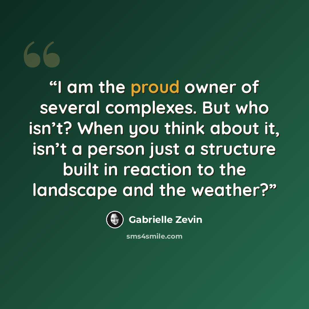 “I am the proud owner of several complexes. But who isn’t? When you think about it, isn’t a person just a structure built in reaction to the landscape and the weather?” quote by Gabrielle Zevin