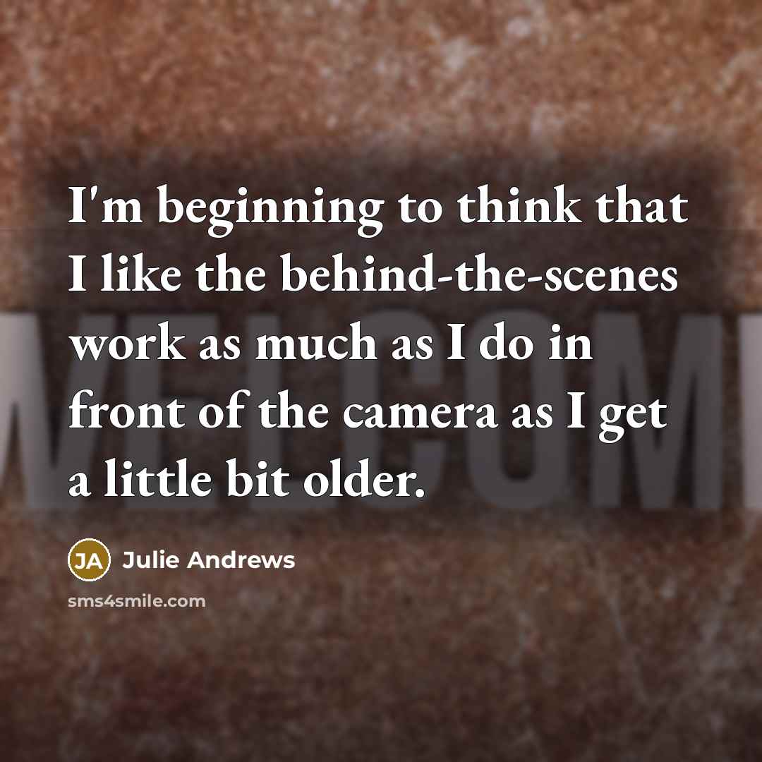 “I'm beginning to think that I like the behind-the-scenes work as much as I do in front of the camera as I get a little bit older.” quote by Julie Andrews